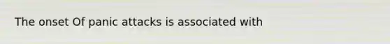 The onset Of panic attacks is associated with