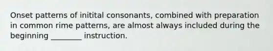 Onset patterns of initital consonants, combined with preparation in common rime patterns, are almost always included during the beginning ________ instruction.