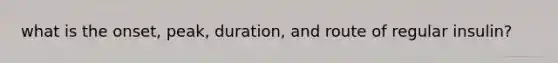 what is the onset, peak, duration, and route of regular insulin?