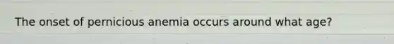 The onset of pernicious anemia occurs around what age?