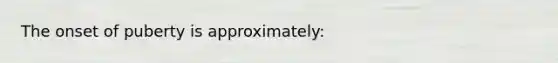 The onset of puberty is approximately:
