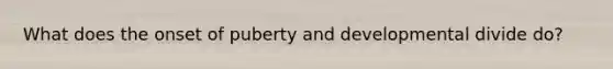 What does the onset of puberty and developmental divide do?