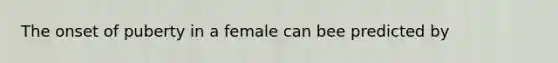 The onset of puberty in a female can bee predicted by