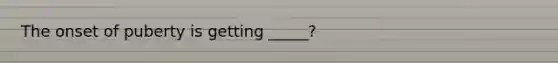 The onset of puberty is getting _____?