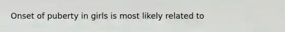 Onset of puberty in girls is most likely related to