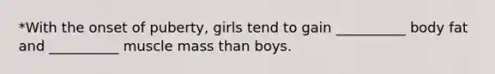 *With the onset of puberty, girls tend to gain __________ body fat and __________ muscle mass than boys.