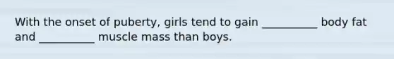 With the onset of puberty, girls tend to gain __________ body fat and __________ muscle mass than boys.