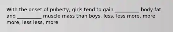 With the onset of puberty, girls tend to gain __________ body fat and __________ muscle mass than boys. less, less more, more more, less less, more