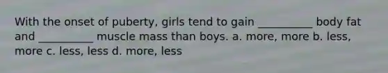 With the onset of puberty, girls tend to gain __________ body fat and __________ muscle mass than boys. a. more, more b. less, more c. less, less d. more, less