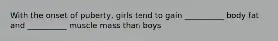 With the onset of puberty, girls tend to gain __________ body fat and __________ muscle mass than boys