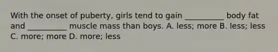 With the onset of puberty, girls tend to gain __________ body fat and __________ muscle mass than boys. A. less; more B. less; less C. more; more D. more; less