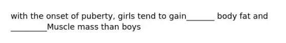 with the onset of puberty, girls tend to gain_______ body fat and _________Muscle mass than boys