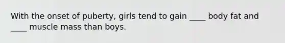 With the onset of puberty, girls tend to gain ____ body fat and ____ muscle mass than boys.