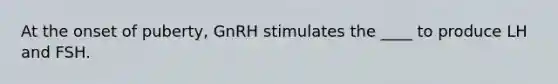 At the onset of puberty, GnRH stimulates the ____ to produce LH and FSH.