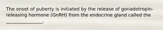 The onset of puberty is initiated by the release of gonadotropin-releasing hormone (GnRH) from the endocrine gland called the ________________.