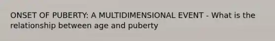 ONSET OF PUBERTY: A MULTIDIMENSIONAL EVENT - What is the relationship between age and puberty