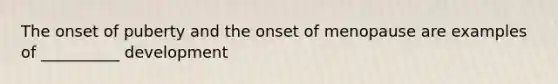The onset of puberty and the onset of menopause are examples of __________ development