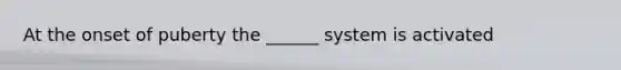 At the onset of puberty the ______ system is activated