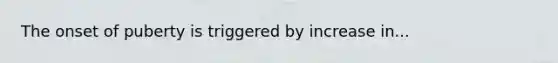 The onset of puberty is triggered by increase in...