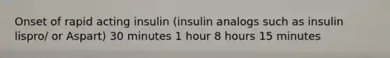 Onset of rapid acting insulin (insulin analogs such as insulin lispro/ or Aspart) 30 minutes 1 hour 8 hours 15 minutes