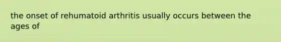 the onset of rehumatoid arthritis usually occurs between the ages of