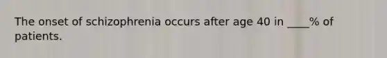 The onset of schizophrenia occurs after age 40 in ____% of patients.
