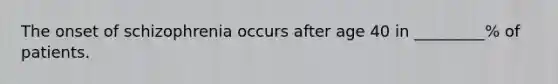 The onset of schizophrenia occurs after age 40 in _________% of patients.