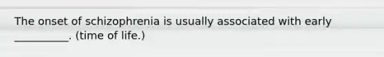 The onset of schizophrenia is usually associated with early __________. (time of life.)