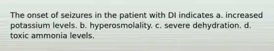 The onset of seizures in the patient with DI indicates a. increased potassium levels. b. hyperosmolality. c. severe dehydration. d. toxic ammonia levels.