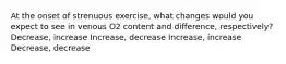 At the onset of strenuous exercise, what changes would you expect to see in venous O2 content and difference, respectively? Decrease, increase Increase, decrease Increase, increase Decrease, decrease