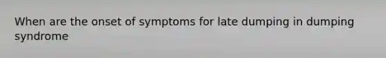 When are the onset of symptoms for late dumping in dumping syndrome