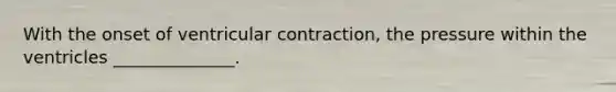 With the onset of ventricular contraction, the pressure within the ventricles ______________.