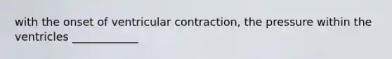 with the onset of ventricular contraction, the pressure within the ventricles ____________
