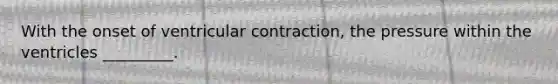 With the onset of ventricular contraction, the pressure within the ventricles _________.