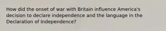 How did the onset of war with Britain influence America's decision to declare independence and the language in the Declaration of Independence?