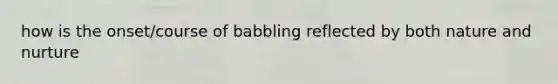 how is the onset/course of babbling reflected by both nature and nurture