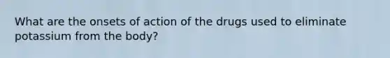 What are the onsets of action of the drugs used to eliminate potassium from the body?