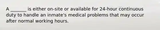 A _______ is either on-site or available for 24-hour continuous duty to handle an inmate's medical problems that may occur after normal working hours.