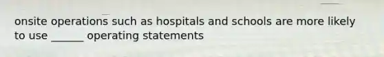 onsite operations such as hospitals and schools are more likely to use ______ operating statements