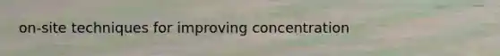 on-site techniques for improving concentration