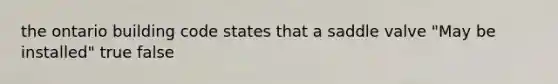 the ontario building code states that a saddle valve "May be installed" true false