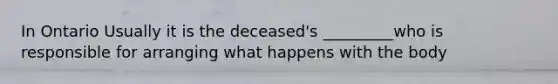 In Ontario Usually it is the deceased's _________who is responsible for arranging what happens with the body
