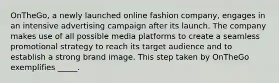 OnTheGo, a newly launched online fashion company, engages in an intensive advertising campaign after its launch. The company makes use of all possible media platforms to create a seamless promotional strategy to reach its target audience and to establish a strong brand image. This step taken by OnTheGo exemplifies _____.