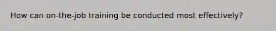 How can on-the-job training be conducted most effectively?