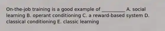 ​On-the-job training is a good example of​ __________ A. social learning B. operant conditioning C. a​ reward-based system D. classical conditioning E. classic learning