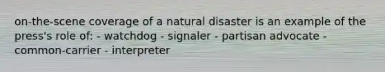 on-the-scene coverage of a natural disaster is an example of the press's role of: - watchdog - signaler - partisan advocate - common-carrier - interpreter