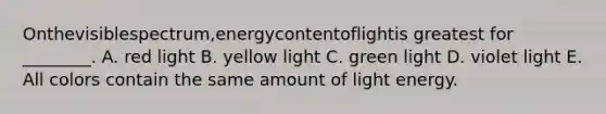 Onthevisiblespectrum,energycontentoflightis greatest for ________. A. red light B. yellow light C. green light D. violet light E. All colors contain the same amount of light energy.