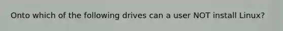 Onto which of the following drives can a user NOT install Linux?