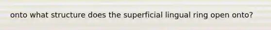 onto what structure does the superficial lingual ring open onto?