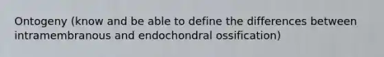 Ontogeny (know and be able to define the differences between intramembranous and endochondral ossification)